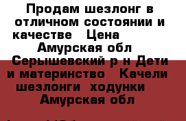 Продам шезлонг в отличном состоянии и качестве › Цена ­ 3 000 - Амурская обл., Серышевский р-н Дети и материнство » Качели, шезлонги, ходунки   . Амурская обл.